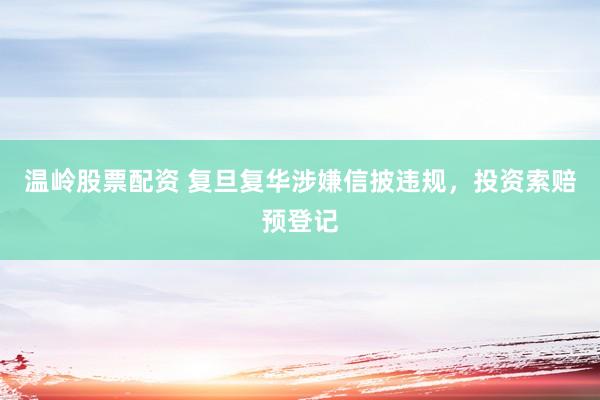 温岭股票配资 复旦复华涉嫌信披违规，投资索赔预登记