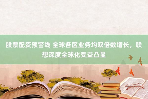 股票配资预警线 全球各区业务均双倍数增长，联想深度全球化受益凸显