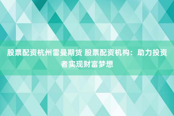 股票配资杭州雷曼期货 股票配资机构：助力投资者实现财富梦想