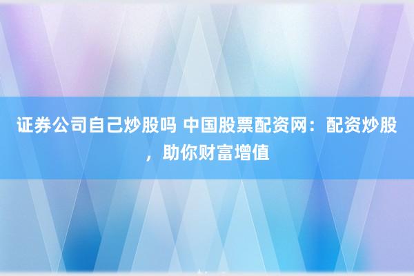 证券公司自己炒股吗 中国股票配资网：配资炒股，助你财富增值