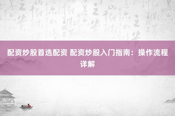配资炒股首选配资 配资炒股入门指南：操作流程详解