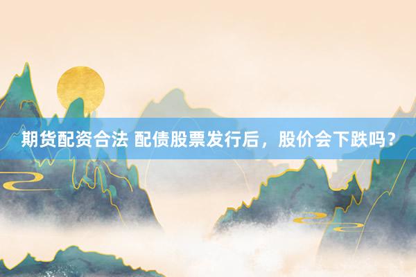 期货配资合法 配债股票发行后，股价会下跌吗？