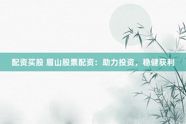 配资买股 眉山股票配资：助力投资，稳健获利