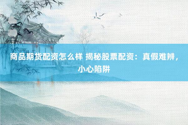 商品期货配资怎么样 揭秘股票配资：真假难辨，小心陷阱