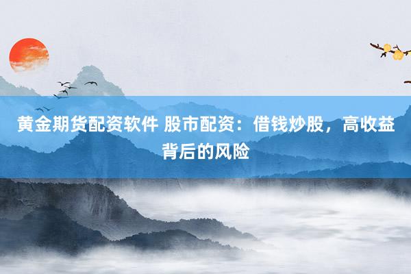 黄金期货配资软件 股市配资：借钱炒股，高收益背后的风险