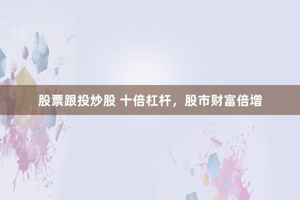 股票跟投炒股 十倍杠杆，股市财富倍增