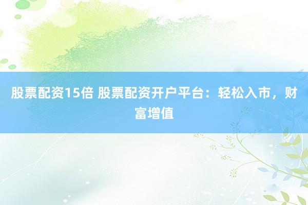 股票配资15倍 股票配资开户平台：轻松入市，财富增值