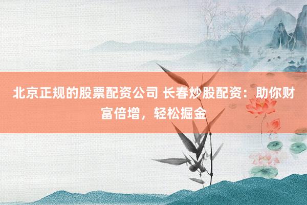 北京正规的股票配资公司 长春炒股配资：助你财富倍增，轻松掘金