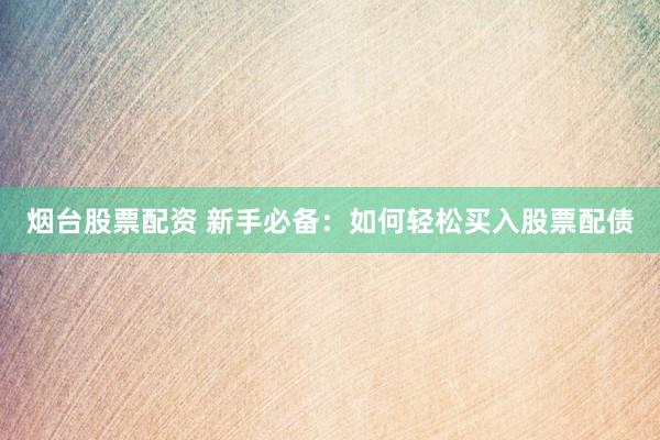烟台股票配资 新手必备：如何轻松买入股票配债