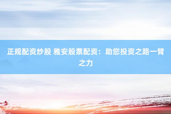 正规配资炒股 雅安股票配资：助您投资之路一臂之力