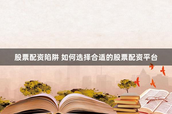 股票配资陷阱 如何选择合适的股票配资平台