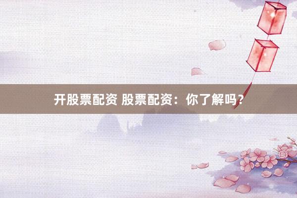 开股票配资 股票配资：你了解吗？