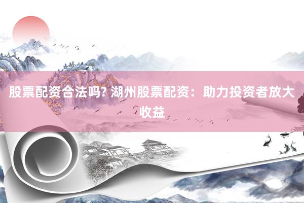 股票配资合法吗? 湖州股票配资：助力投资者放大收益