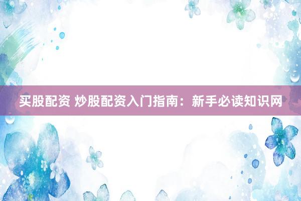 买股配资 炒股配资入门指南：新手必读知识网