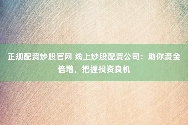 正规配资炒股官网 线上炒股配资公司：助你资金倍增，把握投资良机