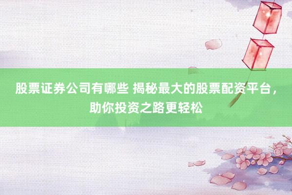 股票证券公司有哪些 揭秘最大的股票配资平台，助你投资之路更轻松