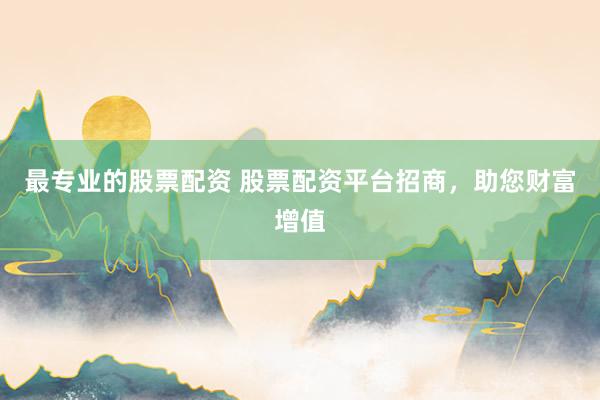 最专业的股票配资 股票配资平台招商，助您财富增值