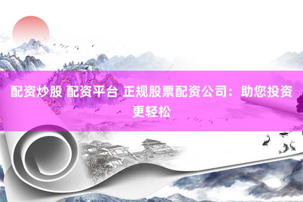 配资炒股 配资平台 正规股票配资公司：助您投资更轻松