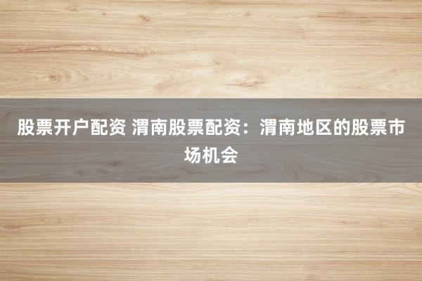 股票开户配资 渭南股票配资：渭南地区的股票市场机会