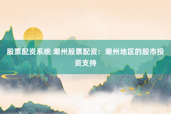 股票配资系统 潮州股票配资：潮州地区的股市投资支持