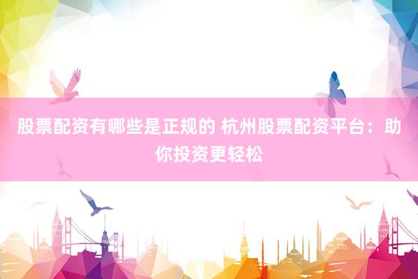 股票配资有哪些是正规的 杭州股票配资平台：助你投资更轻松
