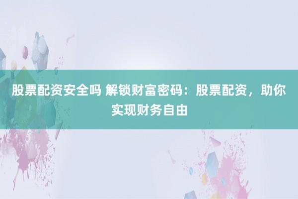 股票配资安全吗 解锁财富密码：股票配资，助你实现财务自由
