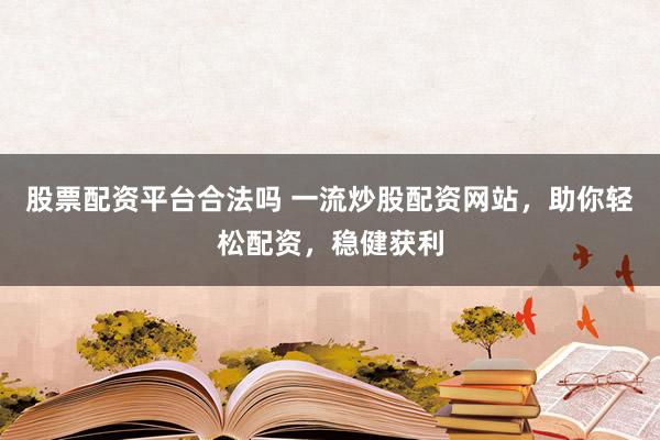 股票配资平台合法吗 一流炒股配资网站，助你轻松配资，稳健获利