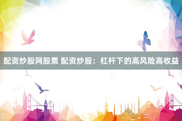 配资炒股网股票 配资炒股：杠杆下的高风险高收益