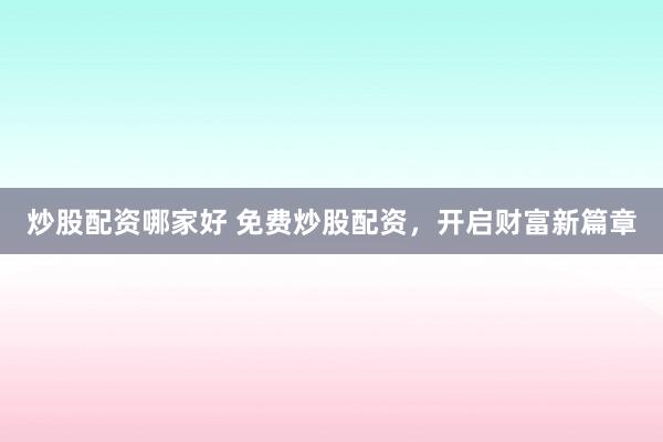 炒股配资哪家好 免费炒股配资，开启财富新篇章
