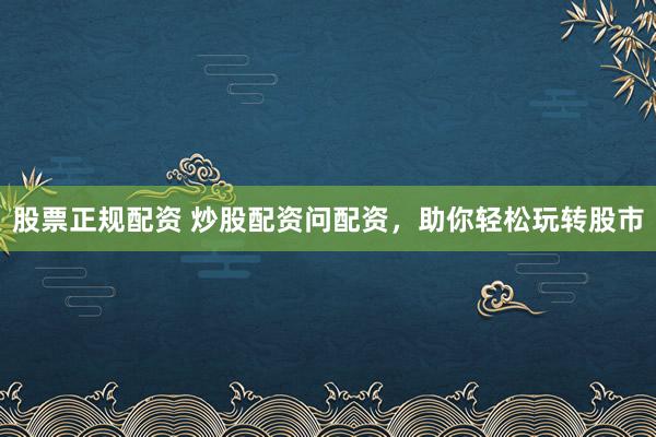 股票正规配资 炒股配资问配资，助你轻松玩转股市