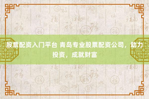 股票配资入门平台 青岛专业股票配资公司，助力投资，成就财富