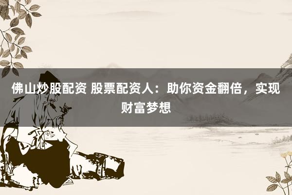 佛山炒股配资 股票配资人：助你资金翻倍，实现财富梦想