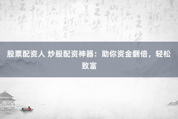 股票配资人 炒股配资神器：助你资金翻倍，轻松致富
