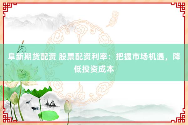 阜新期货配资 股票配资利率：把握市场机遇，降低投资成本