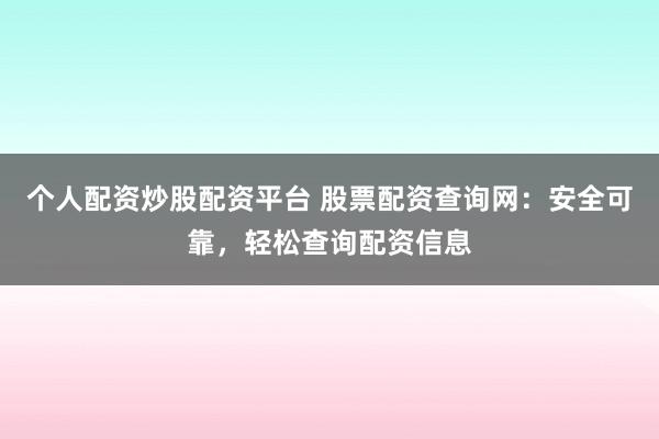 个人配资炒股配资平台 股票配资查询网：安全可靠，轻松查询配资信息