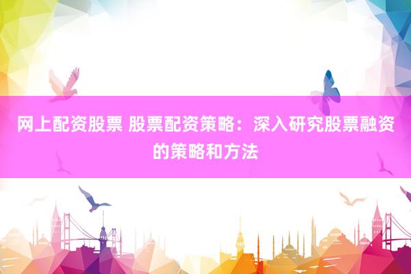 网上配资股票 股票配资策略：深入研究股票融资的策略和方法