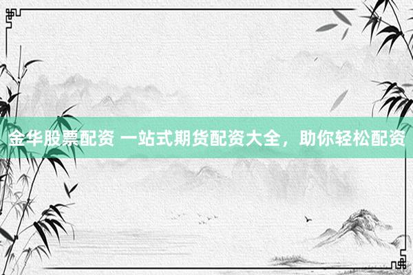 金华股票配资 一站式期货配资大全，助你轻松配资