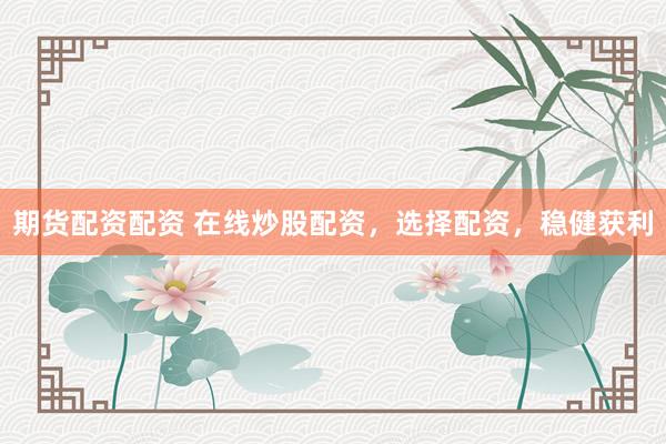 期货配资配资 在线炒股配资，选择配资，稳健获利