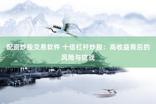 配资炒股交易软件 十倍杠杆炒股：高收益背后的风险与挑战