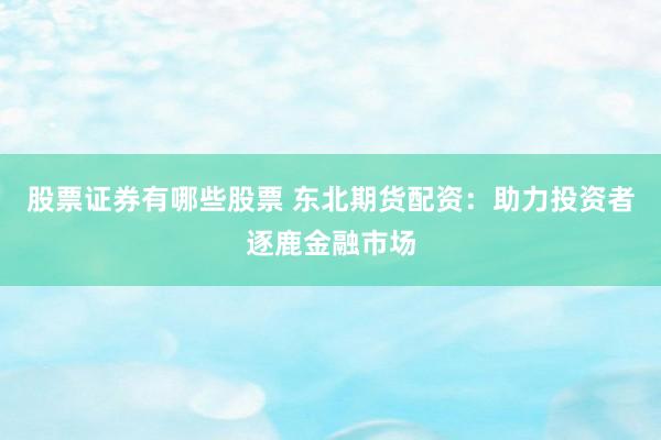 股票证券有哪些股票 东北期货配资：助力投资者逐鹿金融市场