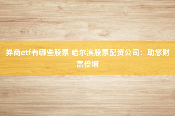 券商etf有哪些股票 哈尔滨股票配资公司：助您财富倍增