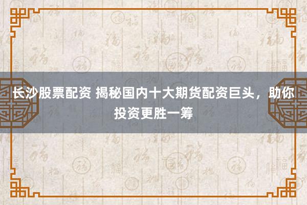 长沙股票配资 揭秘国内十大期货配资巨头，助你投资更胜一筹