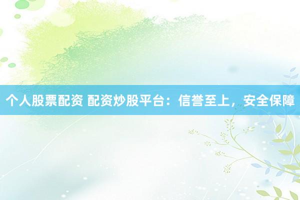 个人股票配资 配资炒股平台：信誉至上，安全保障