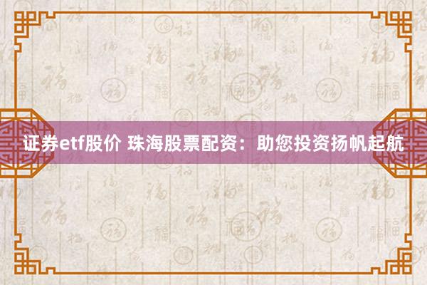 证券etf股价 珠海股票配资：助您投资扬帆起航