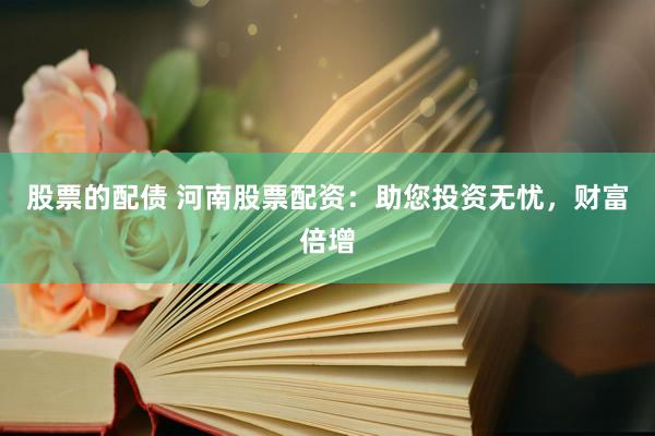 股票的配债 河南股票配资：助您投资无忧，财富倍增