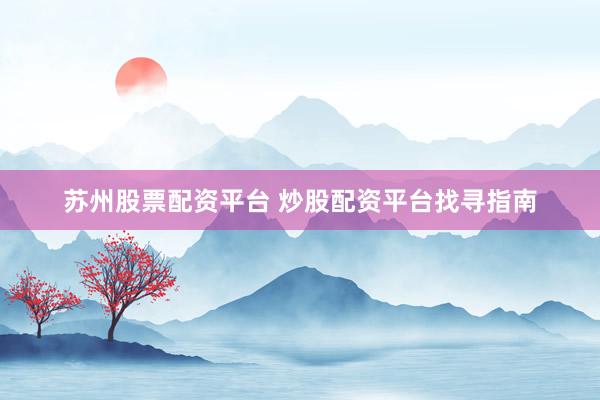 苏州股票配资平台 炒股配资平台找寻指南