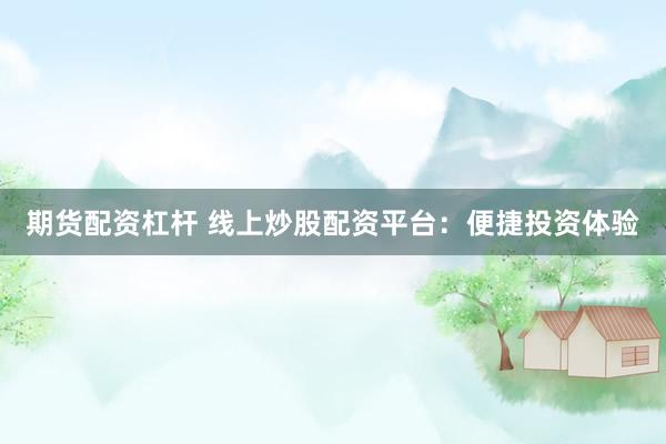 期货配资杠杆 线上炒股配资平台：便捷投资体验