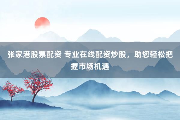 张家港股票配资 专业在线配资炒股，助您轻松把握市场机遇