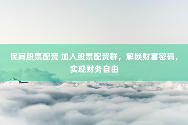 民间股票配资 加入股票配资群，解锁财富密码，实现财务自由
