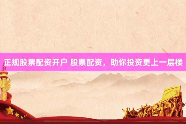 正规股票配资开户 股票配资，助你投资更上一层楼